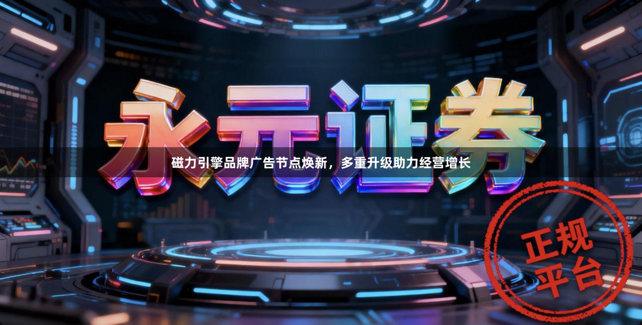 磁力引擎品牌广告节点焕新，多重升级助力经营增长