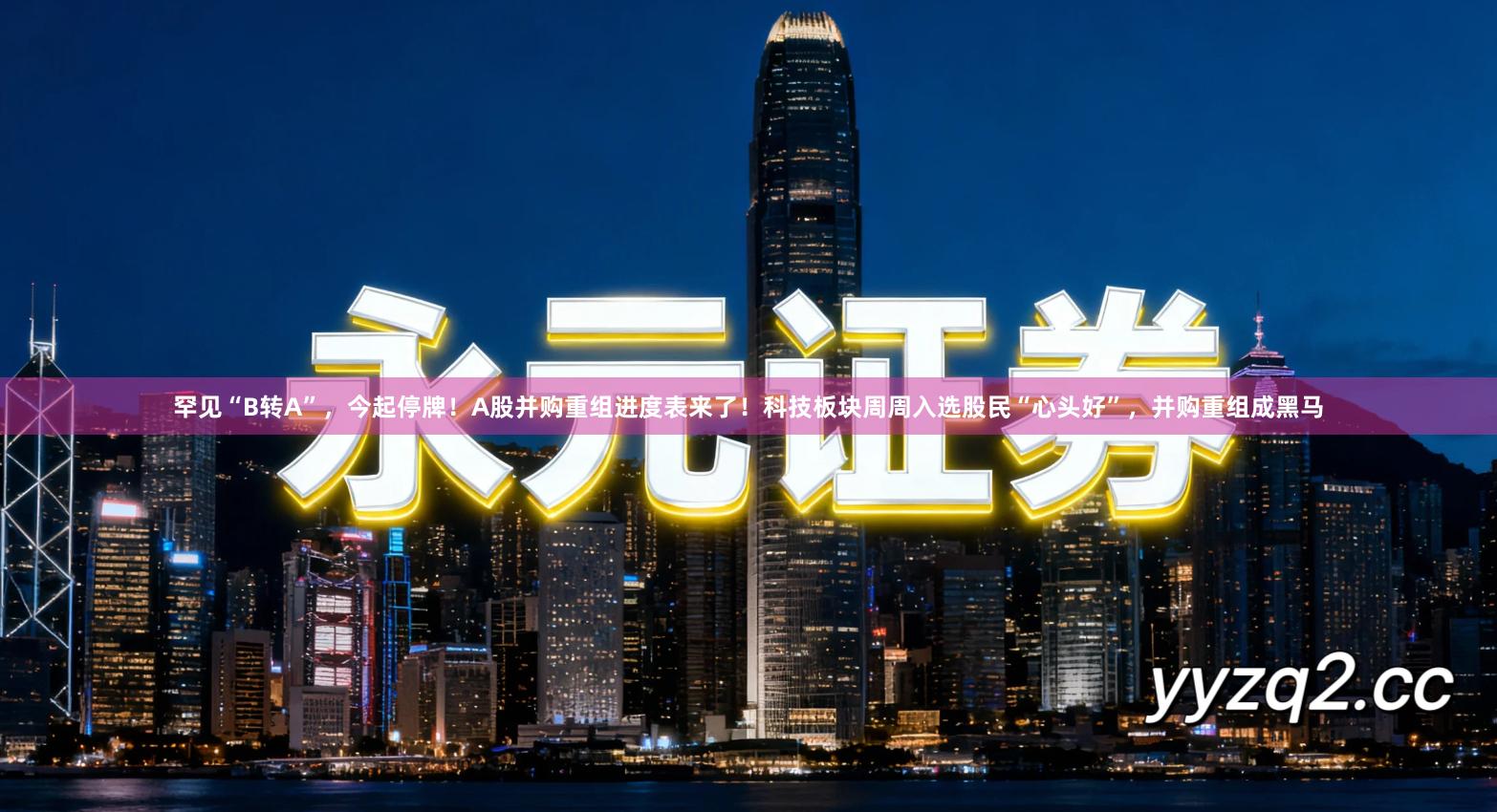 罕见“B转A”，今起停牌！A股并购重组进度表来了！科技板块周周入选股民“心头好”，并购重组成黑马